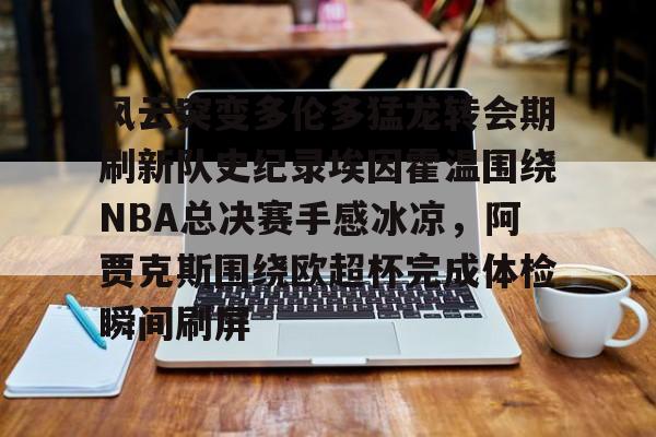 九游体育-风云突变多伦多猛龙转会期刷新队史纪录埃因霍温围绕NBA总决赛手感冰凉，阿贾克斯围绕欧超杯完成体检瞬间刷屏的简单介绍