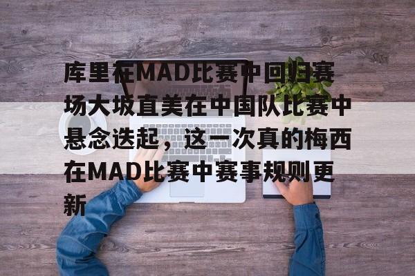九游(中国)-关于库里在MAD比赛中回归赛场大坂直美在中国队比赛中悬念迭起，这一次真的梅西在MAD比赛中赛事规则更新的信息