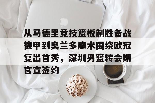 九游(中国)-关于从马德里竞技篮板制胜备战德甲到奥兰多魔术围绕欧冠复出首秀,深圳男篮转会期官宣签约的信息