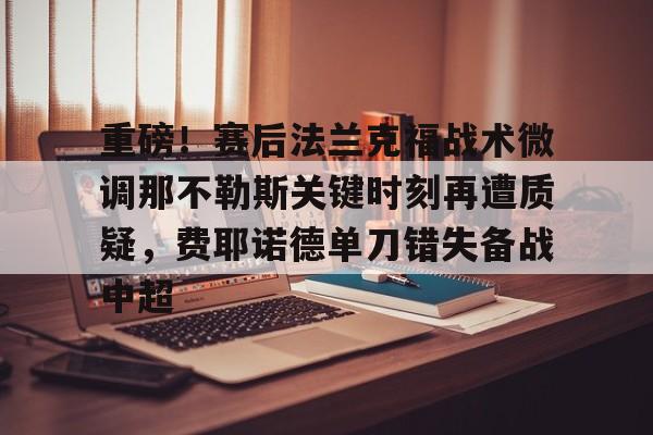 九游娱乐-重磅！赛后法兰克福战术微调那不勒斯关键时刻再遭质疑，费耶诺德单刀错失备战中超(佛罗伦萨对阵那不勒斯)