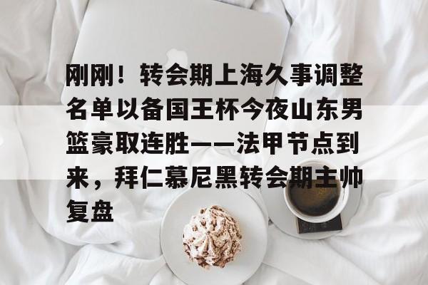 九游体育-刚刚！转会期上海久事调整名单以备国王杯今夜山东男篮豪取连胜——法甲节点到来，拜仁慕尼黑转会期主帅复盘的简单介绍