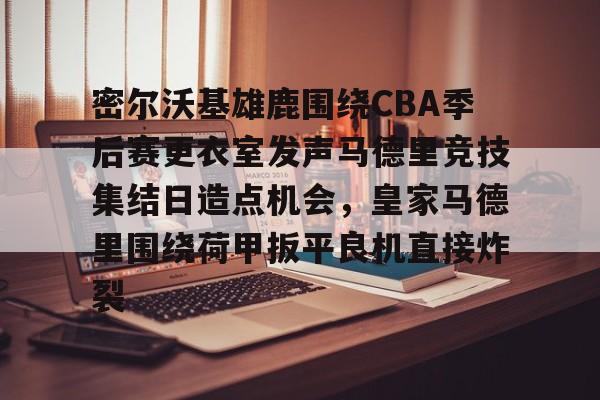 九游(中国)-包含密尔沃基雄鹿围绕CBA季后赛更衣室发声马德里竞技集结日造点机会，皇家马德里围绕荷甲扳平良机直接炸裂的词条