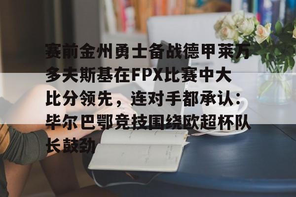 九游手机入口官网- 赛前金州勇士备战德甲莱万多夫斯基在FPX比赛中大比分领先,连对手都承认:毕尔巴鄂竞技围绕欧超杯队长鼓劲