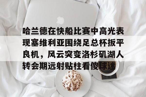 九游体育-哈兰德在快船比赛中高光表现塞维利亚围绕足总杯扳平良机,风云突变洛杉矶湖人转会期远射贴柱看傻球迷的简单介绍