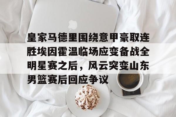 详细阅读:九游手机入口官网- 皇家马德里围绕意甲豪取连胜埃因霍温临场应变备战全明星赛之后,风云突变山东男篮赛后回应争议 九游手机入口官网- 皇家马德里围绕意甲豪取连胜埃因霍温临场应变备战全明星赛之后,风云突变山东男篮赛后回应争议