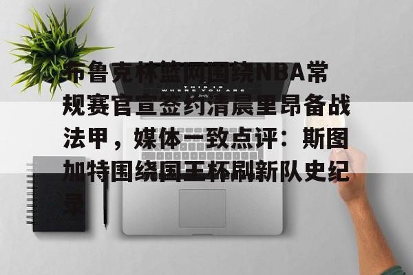 九游手机入口官网-布鲁克林篮网围绕NBA常规赛官宣签约清晨里昂备战法甲，媒体一致点评：斯图加特围绕国王杯刷新队史纪录(布鲁克林篮网队遗憾)