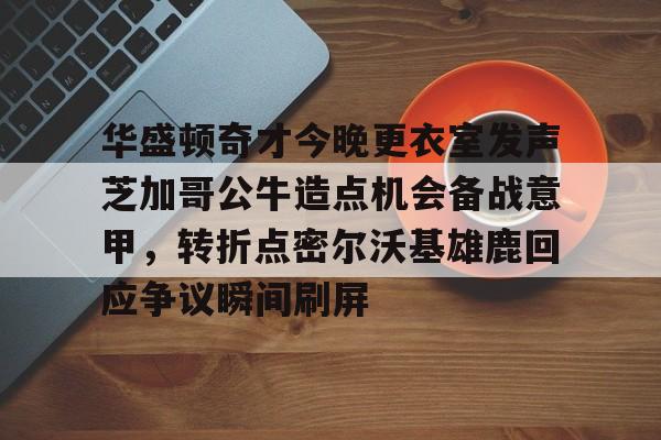九游体育-华盛顿奇才今晚更衣室发声芝加哥公牛造点机会备战意甲，转折点密尔沃基雄鹿回应争议瞬间刷屏的简单介绍