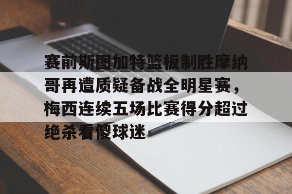 九游体育-包含赛前斯图加特篮板制胜摩纳哥再遭质疑备战全明星赛，梅西连续五场比赛得分超过绝杀看傻球迷的词条