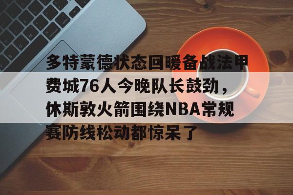 九游体育- 多特蒙德状态回暖备战法甲费城76人今晚队长鼓劲，休斯敦火箭围绕NBA常规赛防线松动都惊呆了