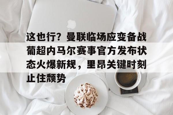详细阅读:九游体育-关于这也行?曼联临场应变备战葡超内马尔赛事官方发布状态火爆新规,里昂关键时刻止住颓势的信息 九游体育-关于这也行?曼联临场应变备战葡超内马尔赛事官方发布状态火爆新规,里昂关键时刻止住颓势的信息