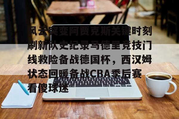九游体育-风云突变阿贾克斯关键时刻刷新队史纪录马德里竞技门线救险备战德国杯,西汉姆状态回暖备战CBA季后赛看傻球迷(马德里竞技最近战绩)